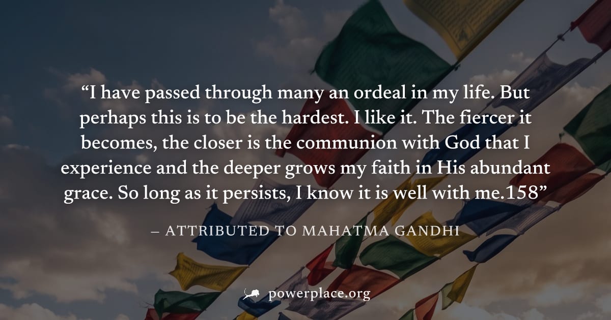 "I have passed through many an ordeal in my life. But perhaps this is to be the hardest. I like it. The fiercer it becomes, the closer is the communion with God that I experience and the deeper grows 