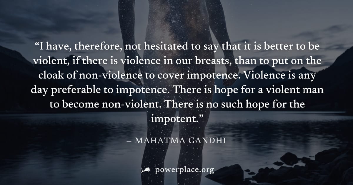 "I have, therefore, not hesitated to say that it is better to be violent, if there is violence in our breasts, than to put on the cloak of non-violence to cover impotence. Violence is any day preferab