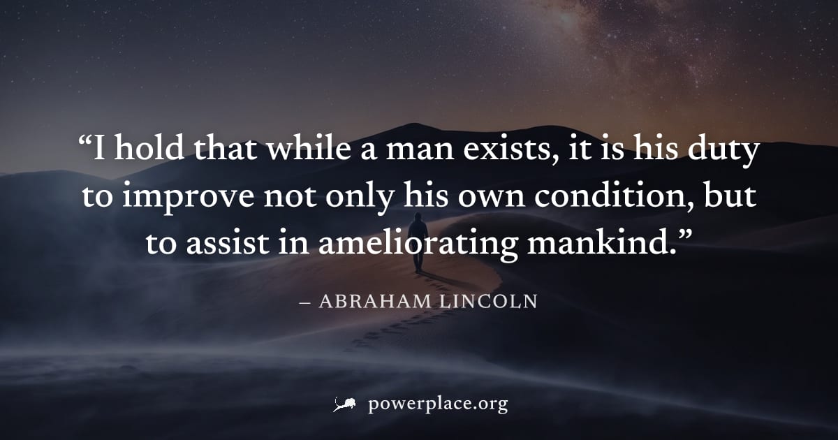 "I hold that while a man exists, it is his duty to improve not only his own condition, but to assist in ameliorating mankind." — Abraham Lincoln