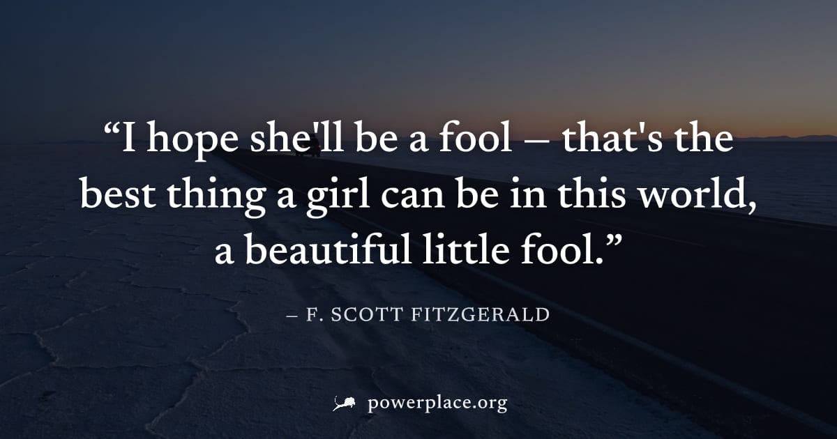"I hope she'll be a fool — that's the best thing a girl can be in this world, a beautiful little fool." — F. Scott Fitzgerald