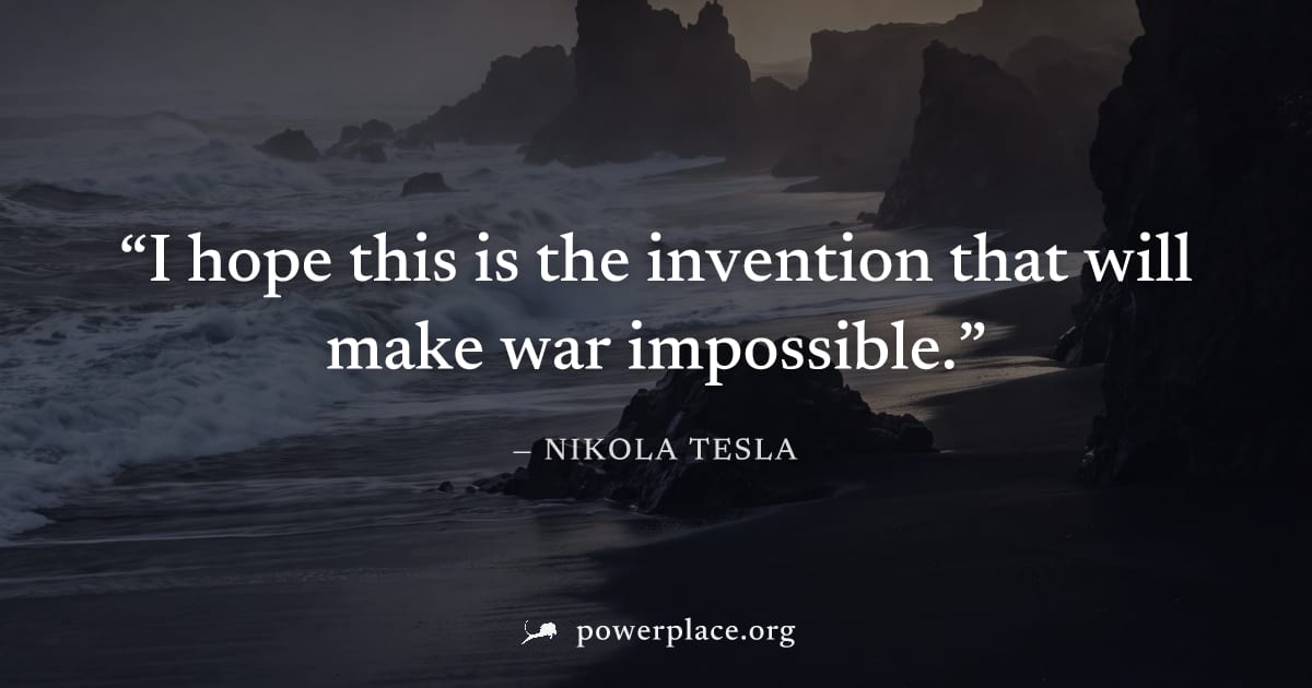 "I hope this is the invention that will make war impossible." — Nikola Tesla