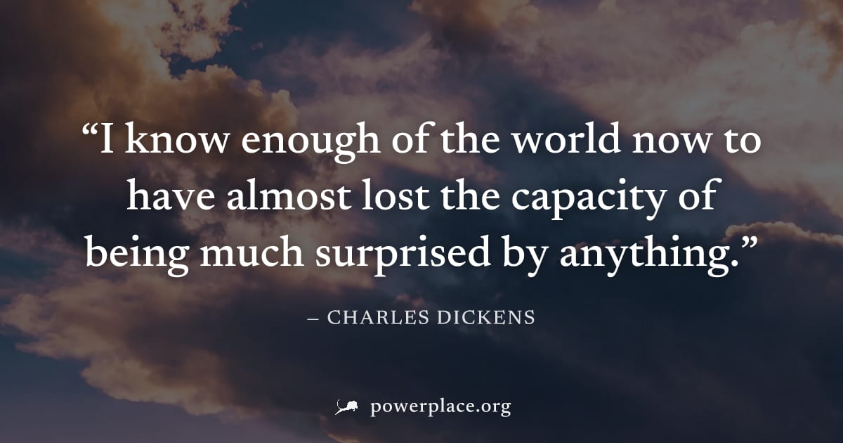 "I know enough of the world now to have almost lost the capacity of being much surprised by anything." — Charles Dickens