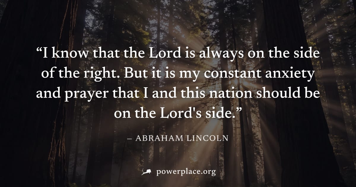 "I know that the Lord is always on the side of the right. But it is my constant anxiety and prayer that I and this nation should be on the Lord's side." — Abraham Lincoln