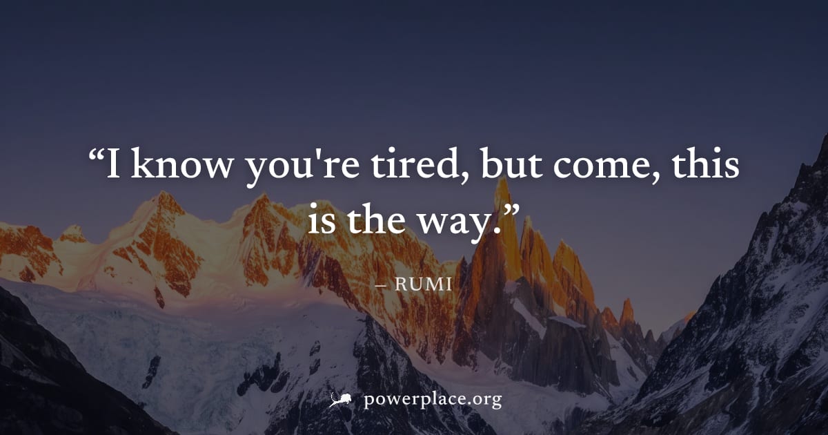 "I know you're tired, but come, this is the way." — Rumi