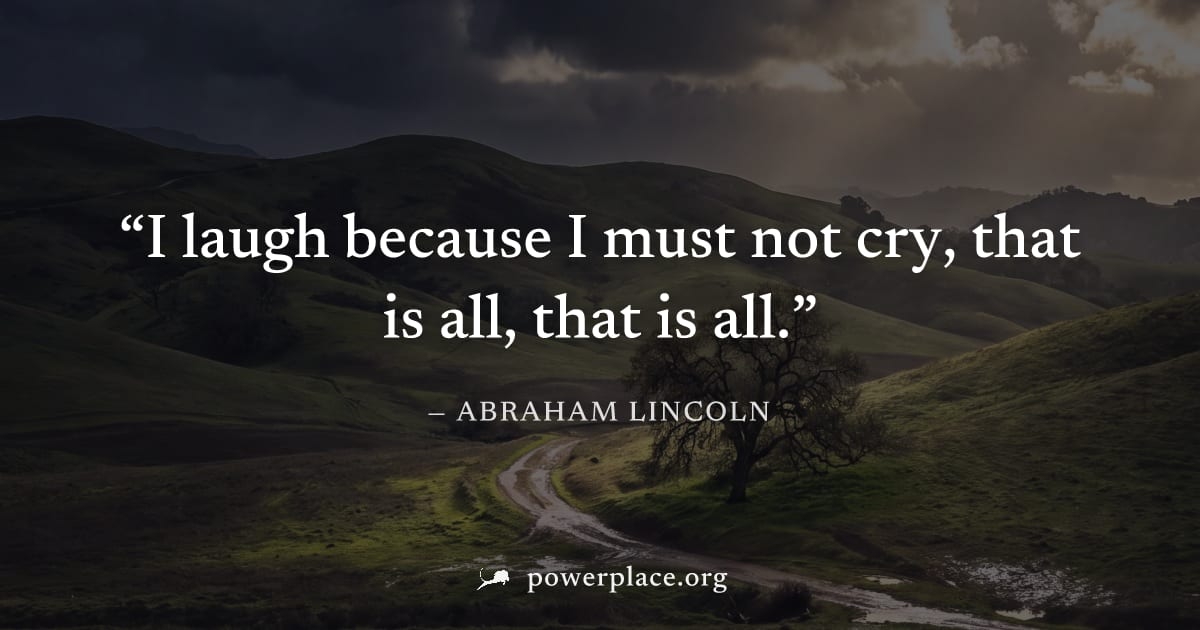"I laugh because I must not cry, that is all, that is all." — Abraham Lincoln