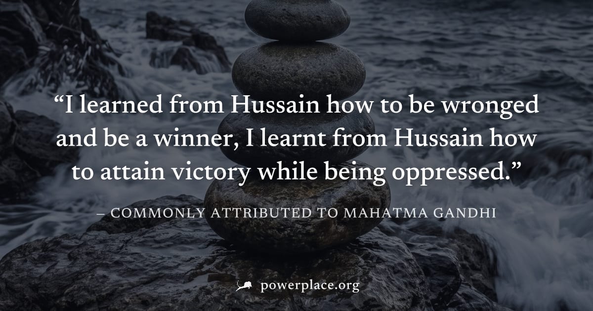 "I learned from Hussain how to be wronged and be a winner, I learnt from Hussain how to attain victory while being oppressed." — Commonly attributed to Mahatma Gandhi