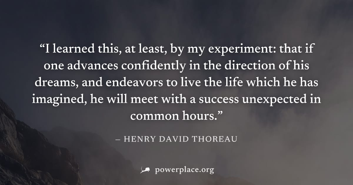 "I learned this, at least, by my experiment: that if one advances confidently in the direction of his dreams, and endeavors to live the life which he has imagined, he will meet with a success unexpect