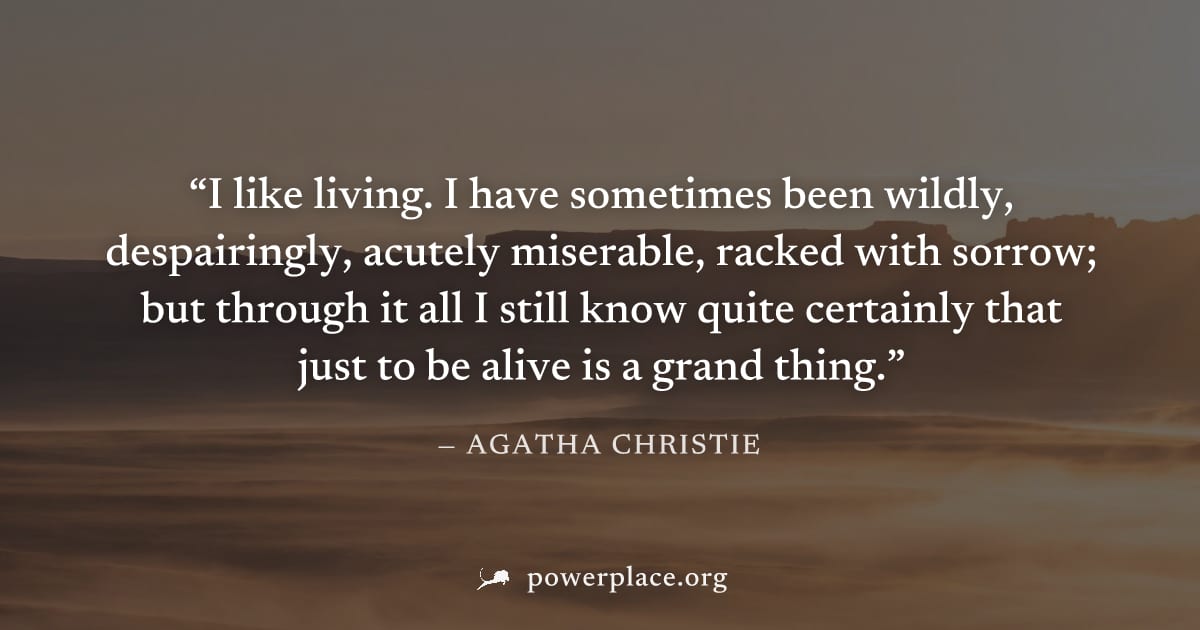 "I like living. I have sometimes been wildly, despairingly, acutely miserable, racked with sorrow; but through it all I still know quite certainly that just to be alive is a grand thing." — Agatha Chr