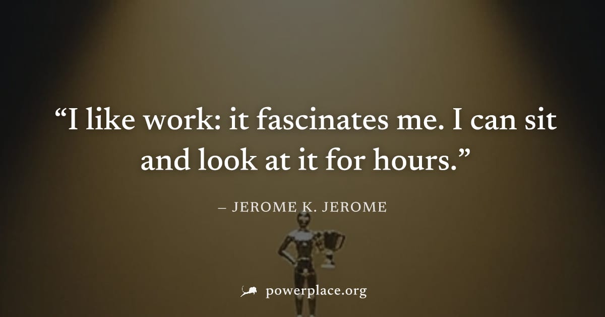 "I like work: it fascinates me. I can sit and look at it for hours." — Jerome K. Jerome