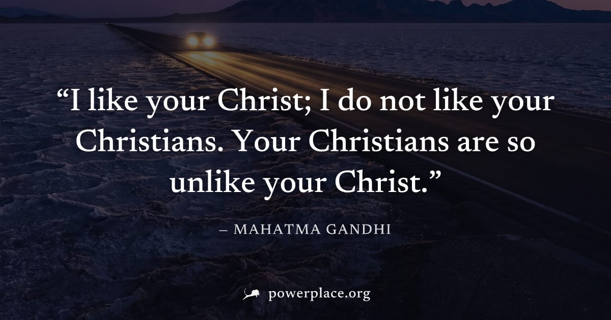 "I like your Christ; I do not like your Christians. Your Christians are so unlike your Christ." — Mahatma Gandhi