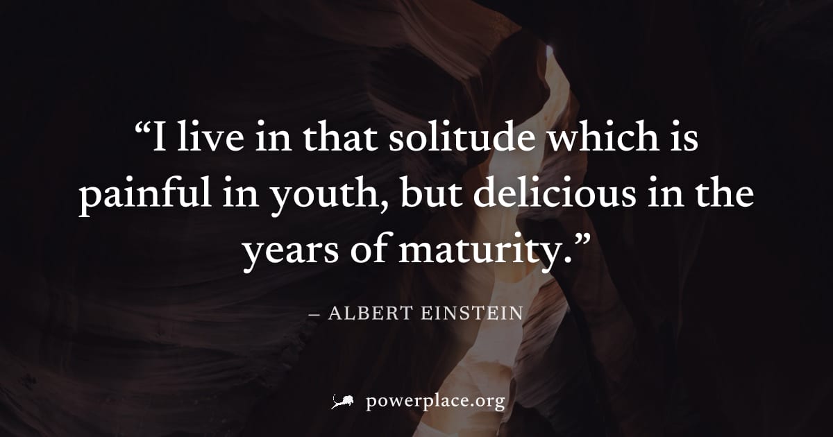 "I live in that solitude which is painful in youth, but delicious in the years of maturity." — Albert Einstein
