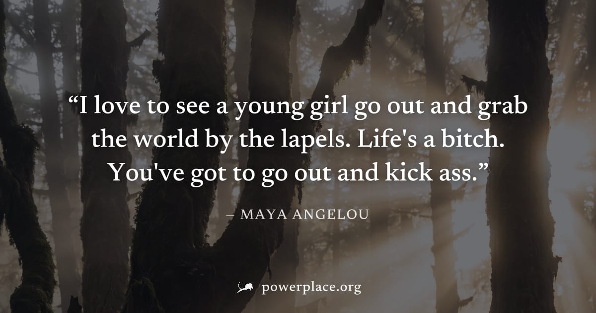 "I love to see a young girl go out and grab the world by the lapels. Life's a bitch. You've got to go out and kick ass." — Maya Angelou
