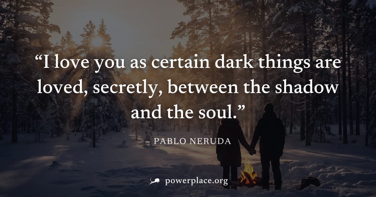 "I love you as certain dark things are loved, secretly, between the shadow and the soul." — Pablo Neruda