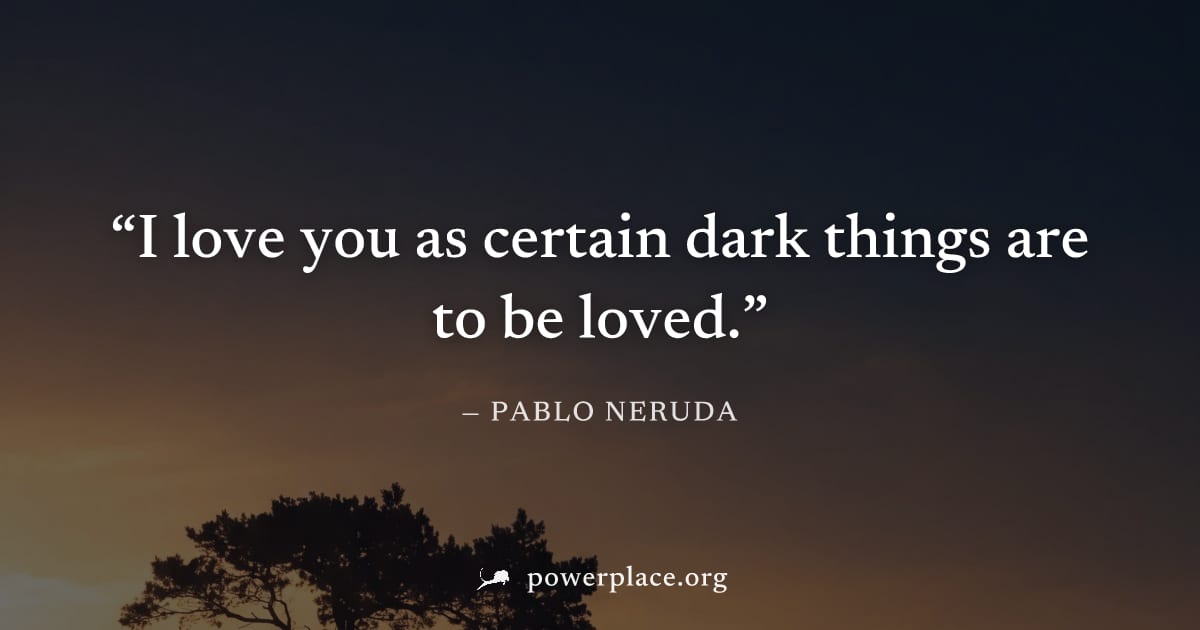 "I love you as certain dark things are to be loved." — Pablo Neruda
