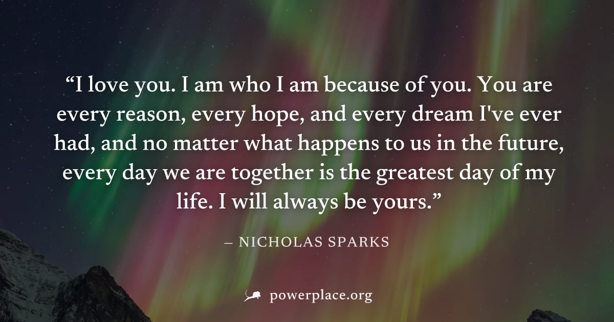 "I love you. I am who I am because of you. You are every reason, every hope, and every dream I've ever had, and no matter what happens to us in the future, every day we are together is the greatest da
