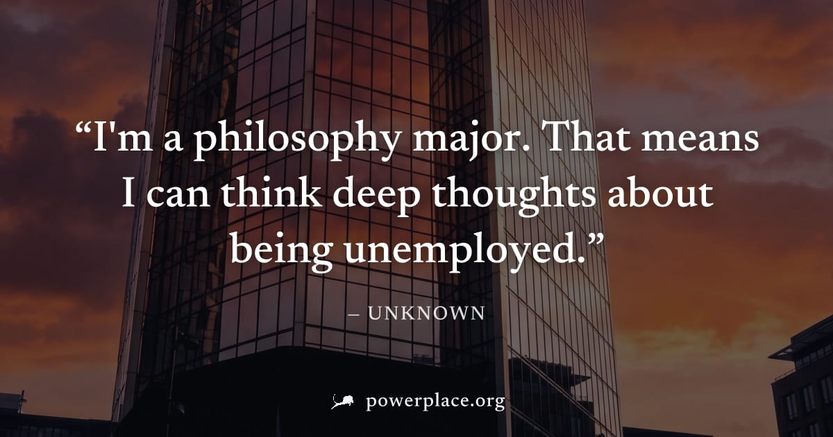 "I'm a philosophy major. That means I can think deep thoughts about being unemployed." — Unknown