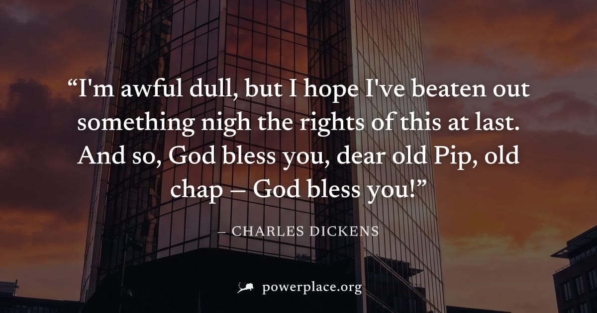 "I'm awful dull, but I hope I've beaten out something nigh the rights of this at last. And so, God bless you, dear old Pip, old chap — God bless you!" — Charles Dickens