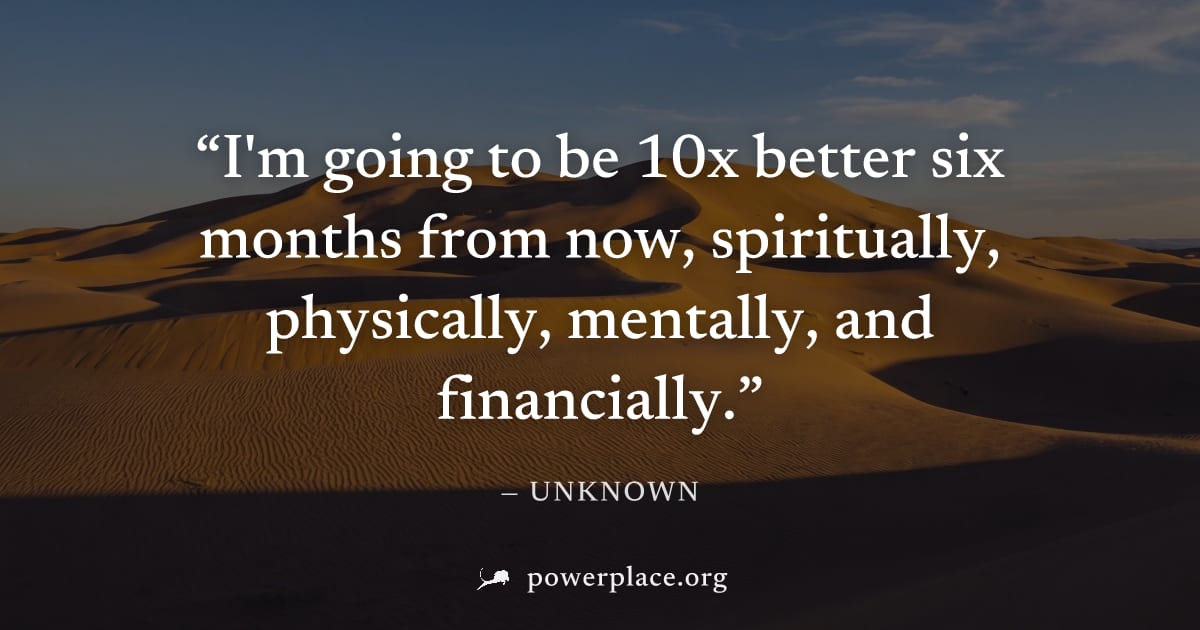 "I'm going to be 10x better six months from now, spiritually, physically, mentally, and financially." — Unknown