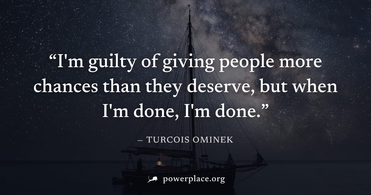 "I'm guilty of giving people more chances than they deserve, but when I'm done, I'm done." — Turcois Ominek