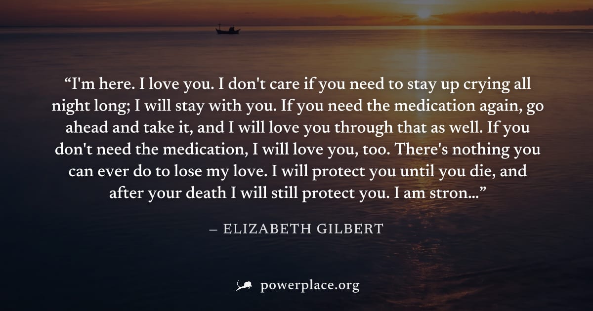"I'm here. I love you. I don't care if you need to stay up crying all night long; I will stay with you. If you need the medication again, go ahead and take it, and I will love you through that as well