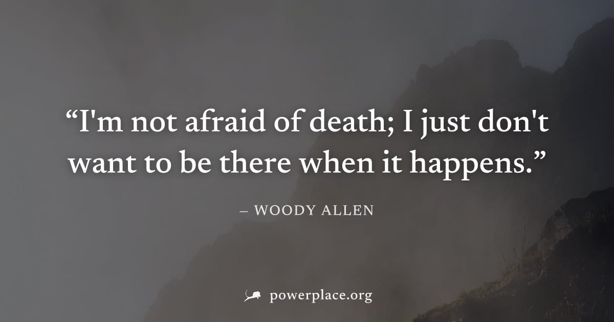 "I'm not afraid of death; I just don't want to be there when it happens." — Woody Allen