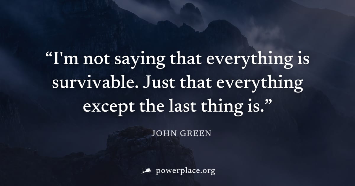 "I'm not saying that everything is survivable. Just that everything except the last thing is." — John Green