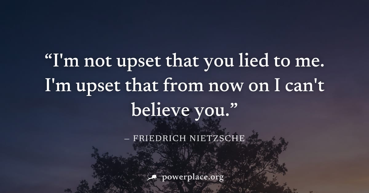 "I'm not upset that you lied to me. I'm upset that from now on I can't believe you." — Friedrich Nietzsche