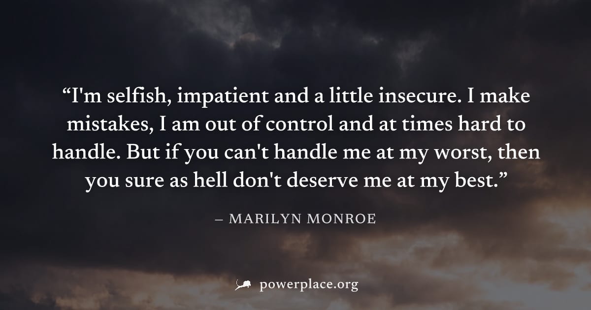 "I'm selfish, impatient and a little insecure. I make mistakes, I am out of control and at times hard to handle. But if you can't handle me at my worst, then you sure as hell don't deserve me at my be
