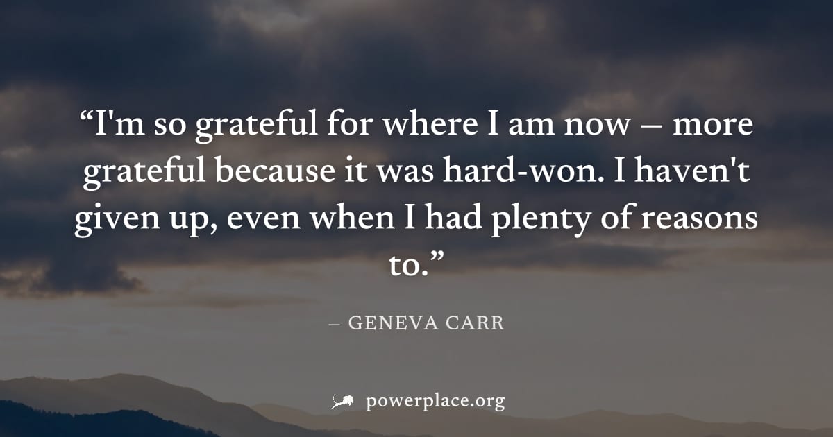 "I'm so grateful for where I am now — more grateful because it was hard-won. I haven't given up, even when I had plenty of reasons to." — Geneva Carr