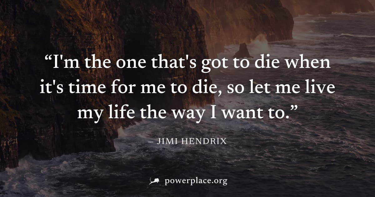 "I'm the one that's got to die when it's time for me to die, so let me live my life the way I want to." — Jimi Hendrix