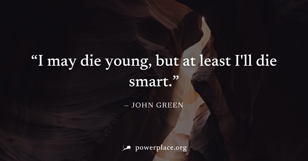 "I may die young, but at least I'll die smart." — John Green