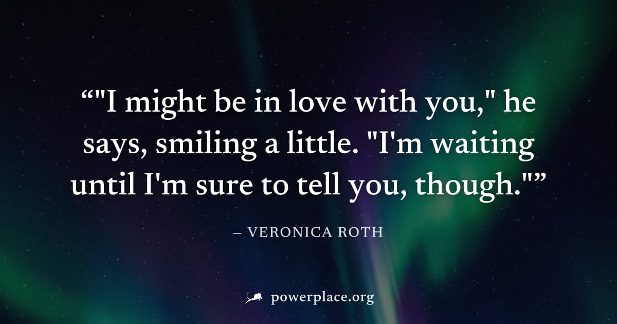 ""I might be in love with you," he says, smiling a little. "I'm waiting until I'm sure to tell you, though."" — Veronica Roth
