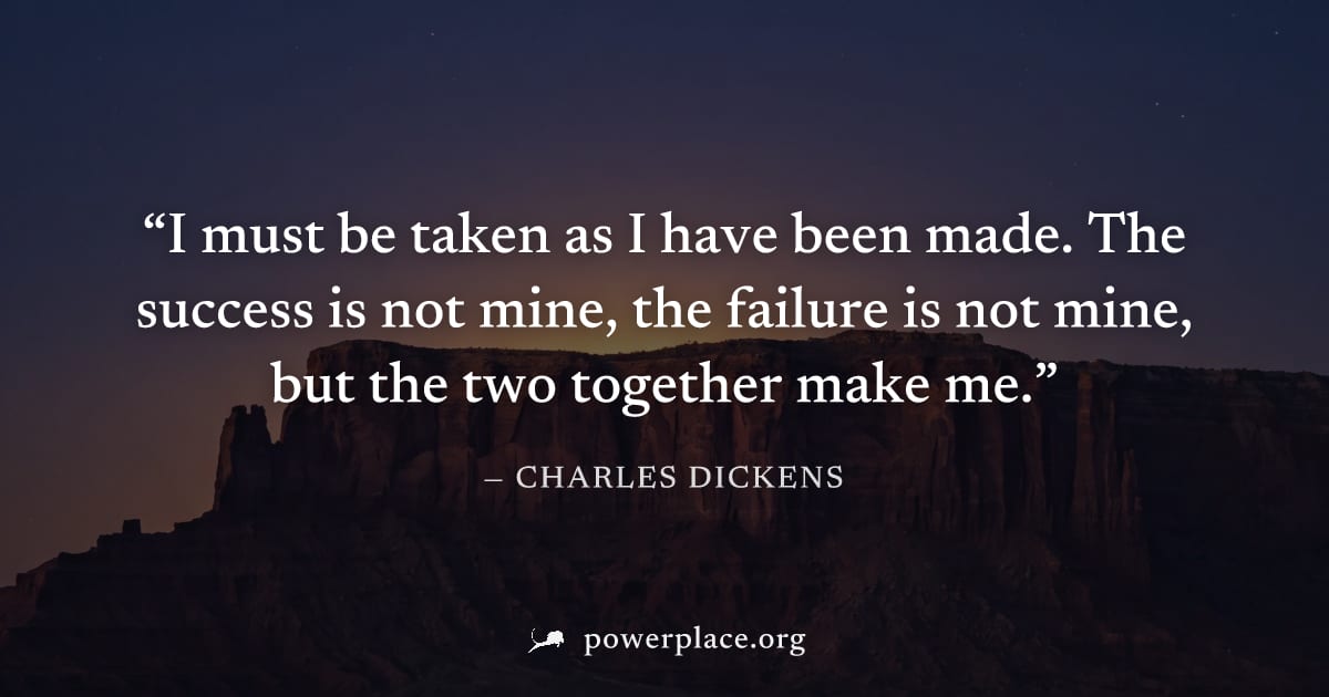 "I must be taken as I have been made. The success is not mine, the failure is not mine, but the two together make me." — Charles Dickens