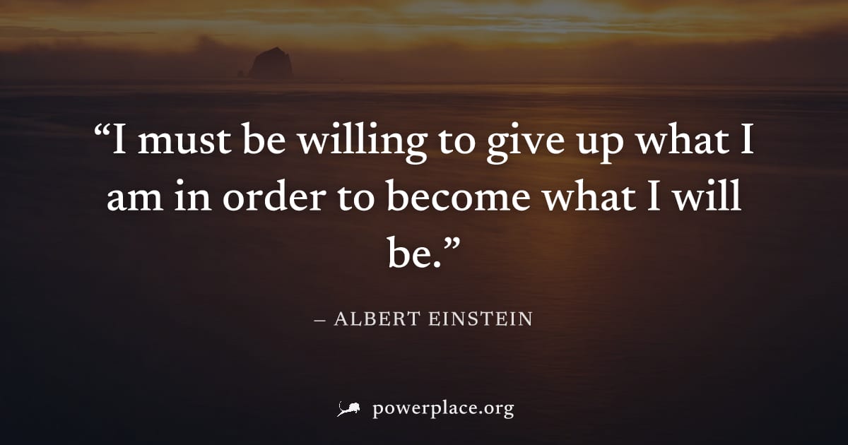 "I must be willing to give up what I am in order to become what I will be." — Albert Einstein