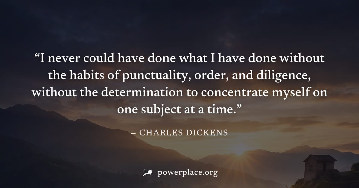 "I never could have done what I have done without the habits of punctuality, order, and diligence, without the determination to concentrate myself on one subject at a time." — Charles Dickens