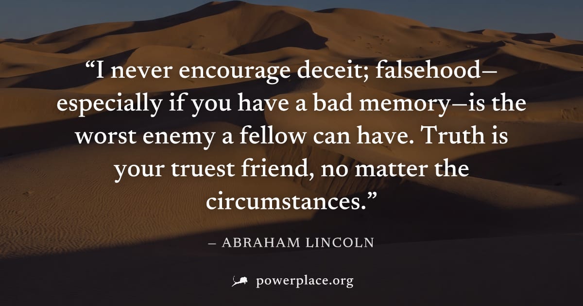 "I never encourage deceit; falsehood—especially if you have a bad memory—is the worst enemy a fellow can have. Truth is your truest friend, no matter the circumstances." — Abraham Lincoln