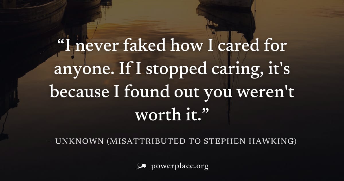 "I never faked how I cared for anyone. If I stopped caring, it's because I found out you weren't worth it." — Unknown (misattributed to Stephen Hawking)