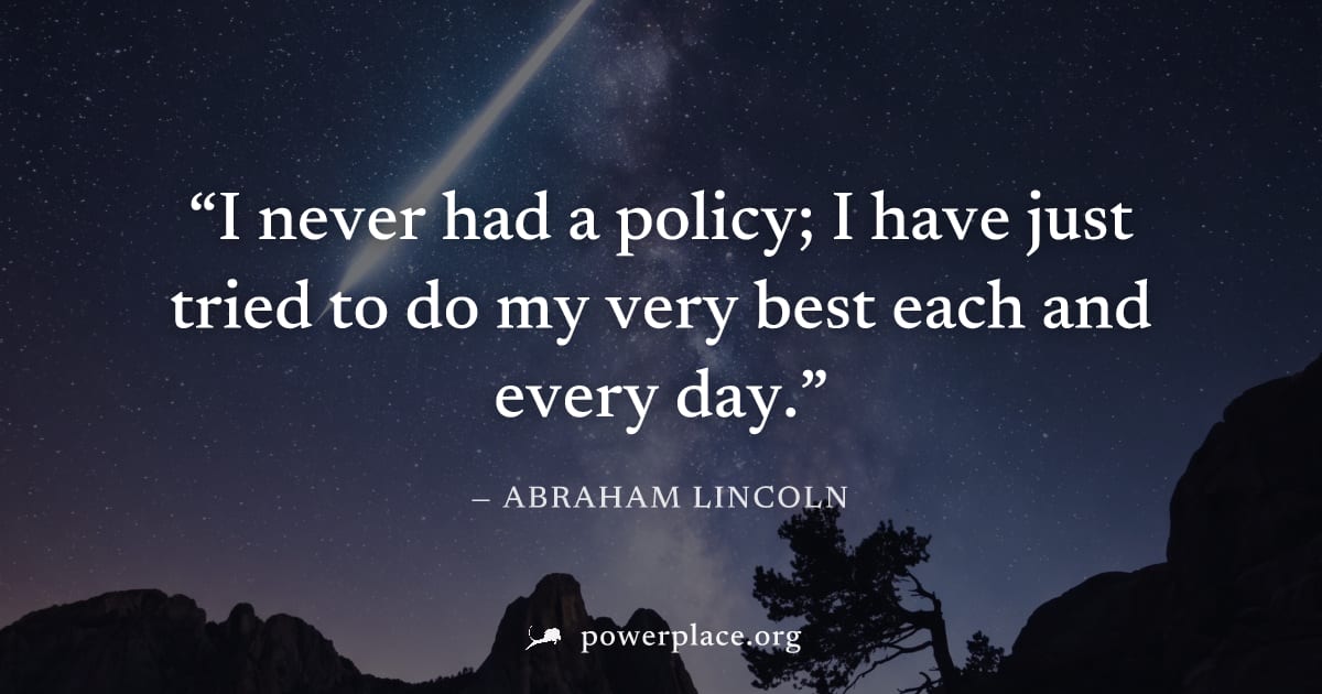"I never had a policy; I have just tried to do my very best each and every day." — Abraham Lincoln