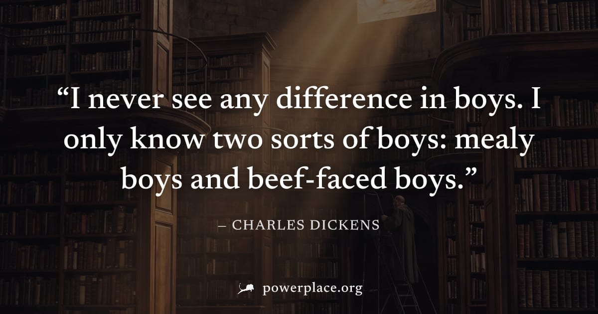 "I never see any difference in boys. I only know two sorts of boys: mealy boys and beef-faced boys." — Charles Dickens