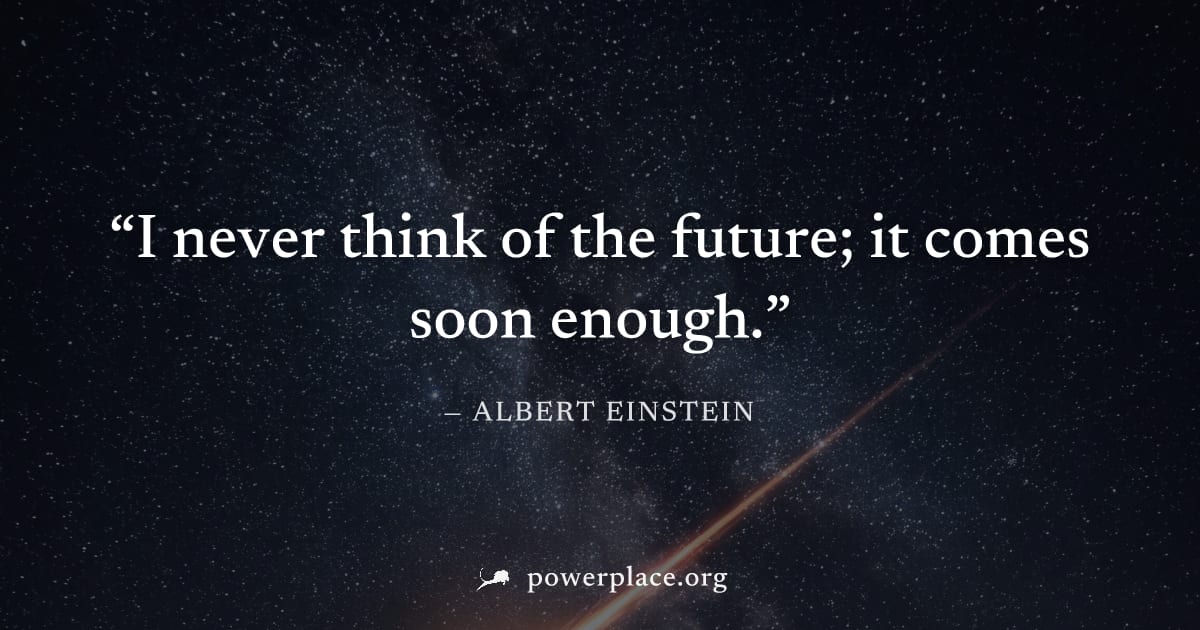 "I never think of the future; it comes soon enough." — Albert Einstein