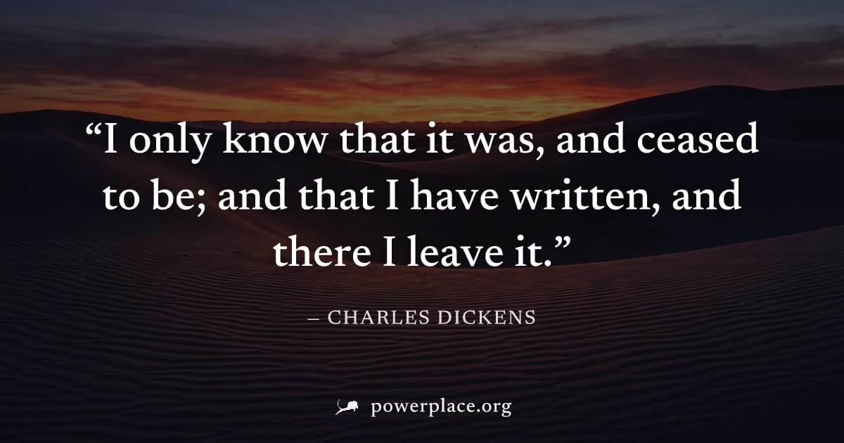 "I only know that it was, and ceased to be; and that I have written, and there I leave it." — Charles Dickens
