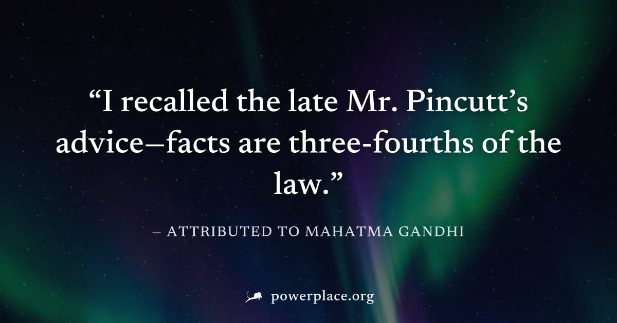 "I recalled the late Mr. Pincutt’s advice—facts are three-fourths of the law." — Attributed to Mahatma Gandhi