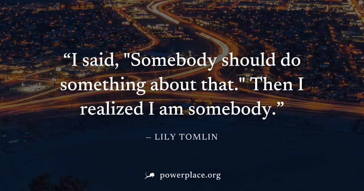 "I said, "Somebody should do something about that." Then I realized I am somebody." — Lily Tomlin