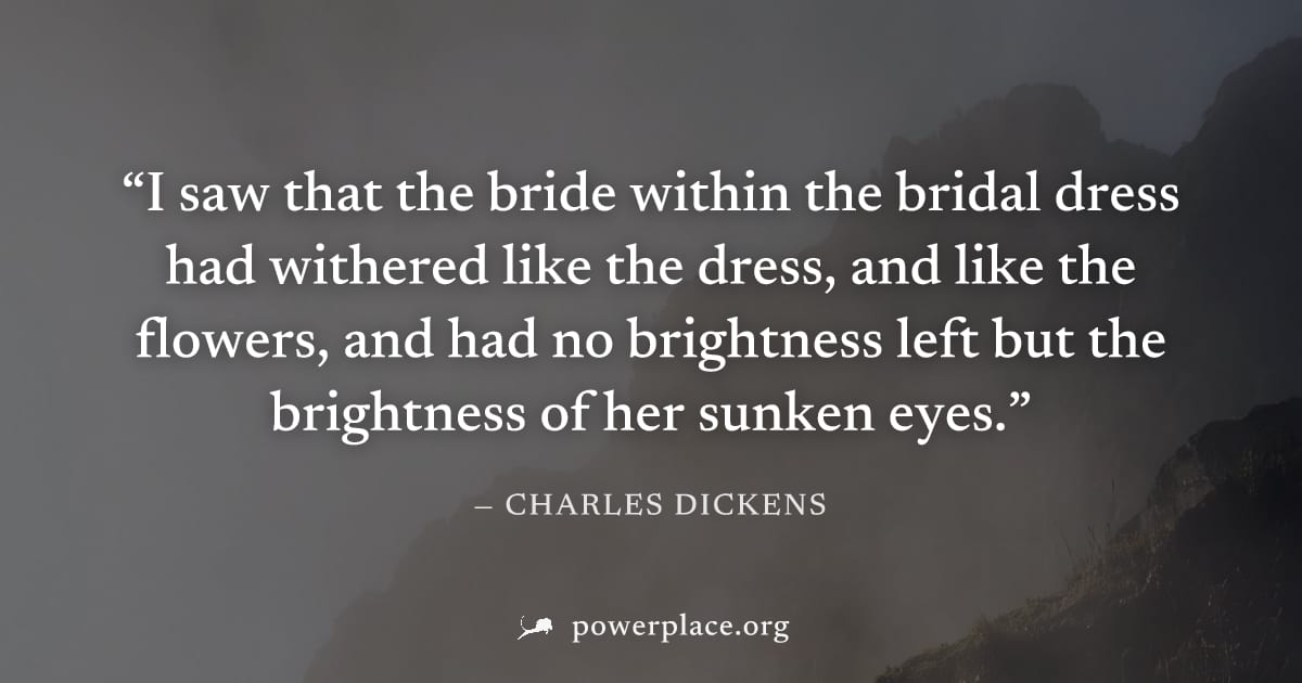 "I saw that the bride within the bridal dress had withered like the dress, and like the flowers, and had no brightness left but the brightness of her sunken eyes." — Charles Dickens