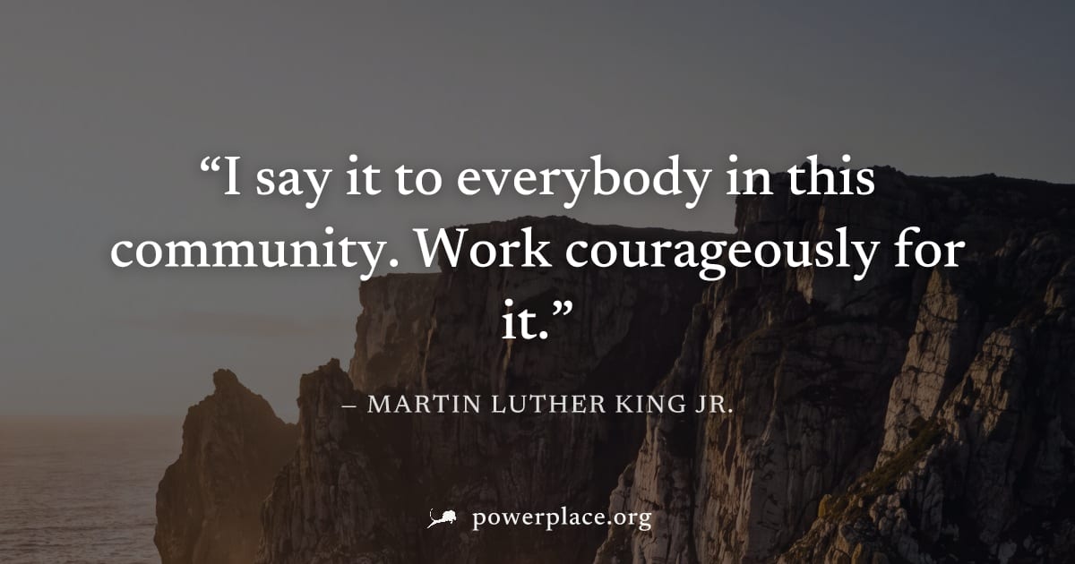"I say it to everybody in this community. Work courageously for it." — Martin Luther King Jr.