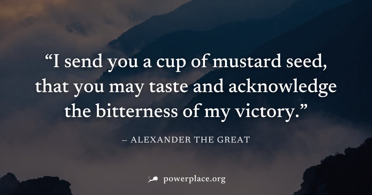"I send you a cup of mustard seed, that you may taste and acknowledge the bitterness of my victory." — Alexander the Great