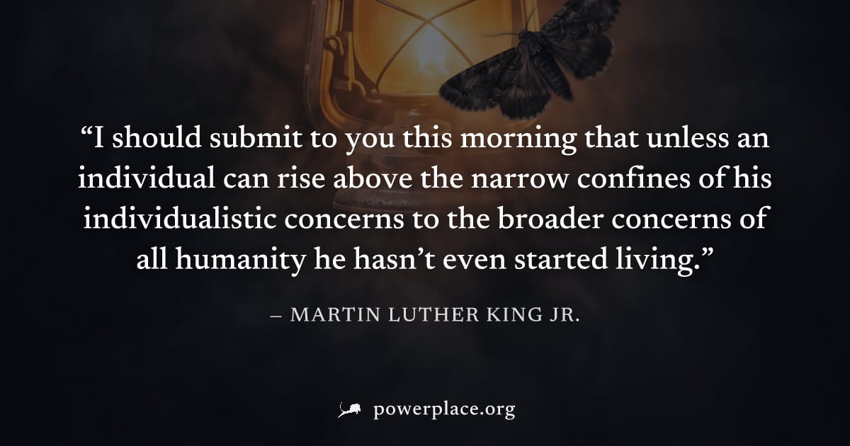 "I should submit to you this morning that unless an individual can rise above the narrow confines of his individualistic concerns to the broader concerns of all humanity he hasn’t even started living.