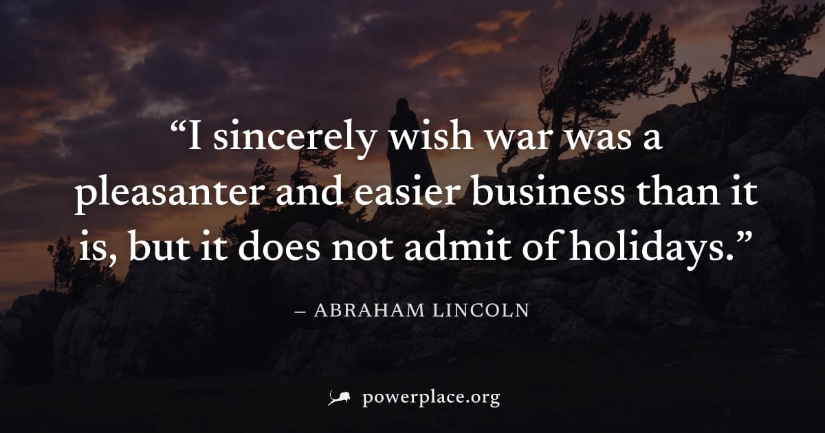 "I sincerely wish war was a pleasanter and easier business than it is, but it does not admit of holidays." — Abraham Lincoln