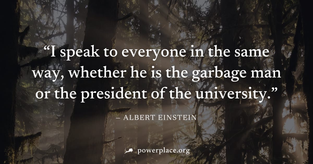 "I speak to everyone in the same way, whether he is the garbage man or the president of the university." — Albert Einstein