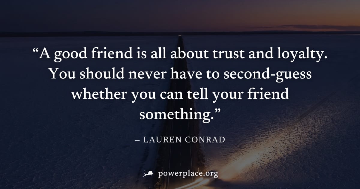 "A good friend is all about trust and loyalty. You should never have to second-guess whether you can tell your friend something." — Lauren Conrad